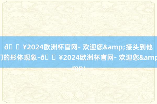 🔥2024欧洲杯官网- 欢迎您&接头到他们的形体现象-🔥2024欧洲杯官网- 欢迎您&