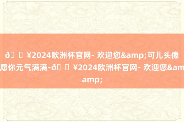 🔥2024欧洲杯官网- 欢迎您&可儿头像丨愿你元气满满-🔥2024欧洲杯官网- 欢迎您&