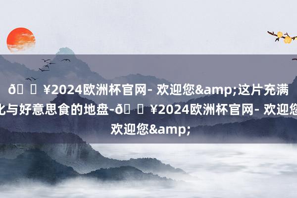 🔥2024欧洲杯官网- 欢迎您&这片充满历史文化与好意思食的地盘-🔥2024欧洲杯官网- 欢迎您&