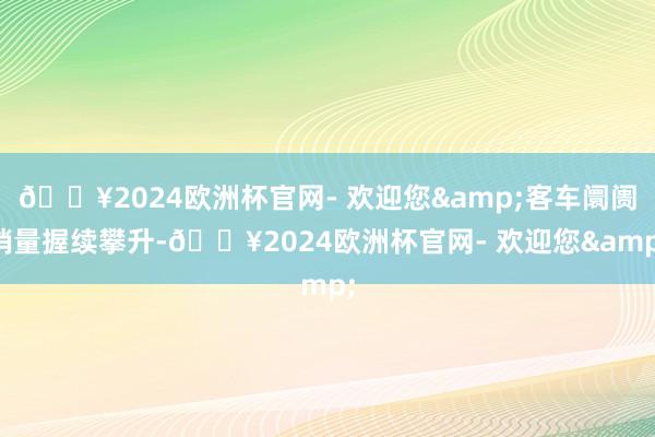 🔥2024欧洲杯官网- 欢迎您&客车阛阓销量握续攀升-🔥2024欧洲杯官网- 欢迎您&