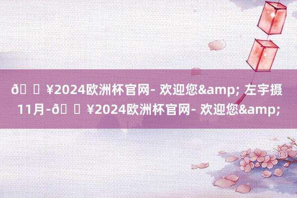 🔥2024欧洲杯官网- 欢迎您& 左宇摄 　　11月-🔥2024欧洲杯官网- 欢迎您&