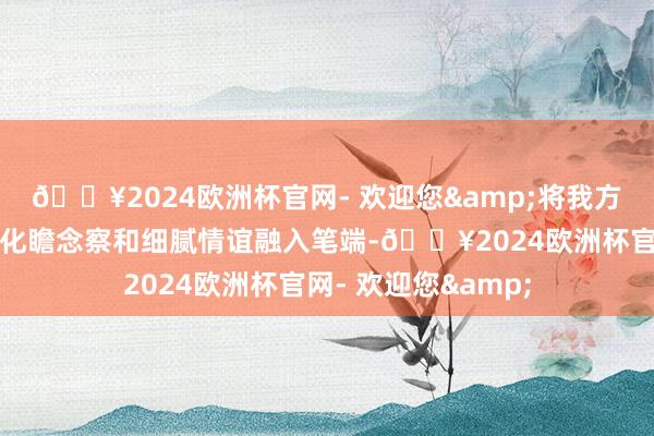 🔥2024欧洲杯官网- 欢迎您&将我方对青少年景长的深化瞻念察和细腻情谊融入笔端-🔥2024欧洲杯官网- 欢迎您&