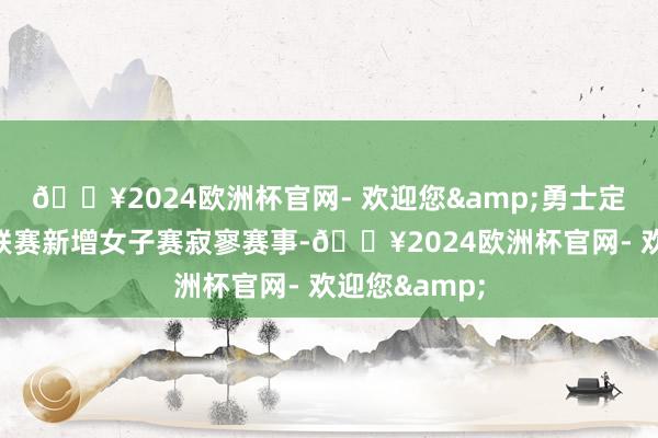 🔥2024欧洲杯官网- 欢迎您&勇士定约手游超等联赛新增女子赛寂寥赛事-🔥2024欧洲杯官网- 欢迎您&