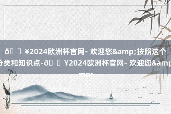 🔥2024欧洲杯官网- 欢迎您&按照这个分类和知识点-🔥2024欧洲杯官网- 欢迎您&