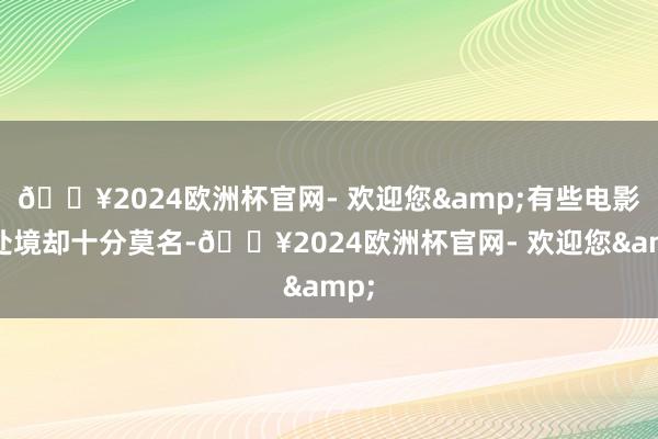 🔥2024欧洲杯官网- 欢迎您&有些电影的处境却十分莫名-🔥2024欧洲杯官网- 欢迎您&