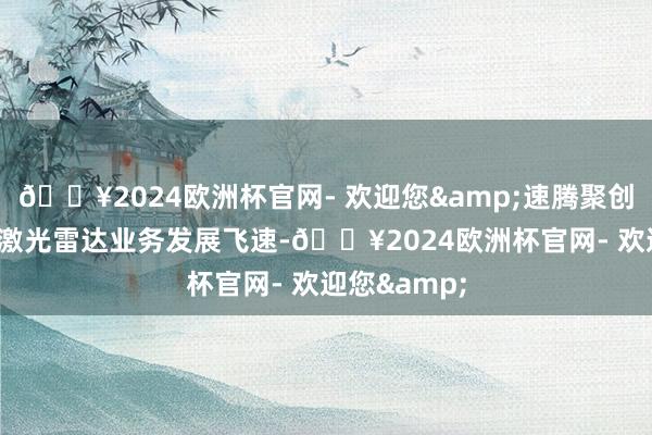 🔥2024欧洲杯官网- 欢迎您&速腾聚创车载ADAS激光雷达业务发展飞速-🔥2024欧洲杯官网- 欢迎您&