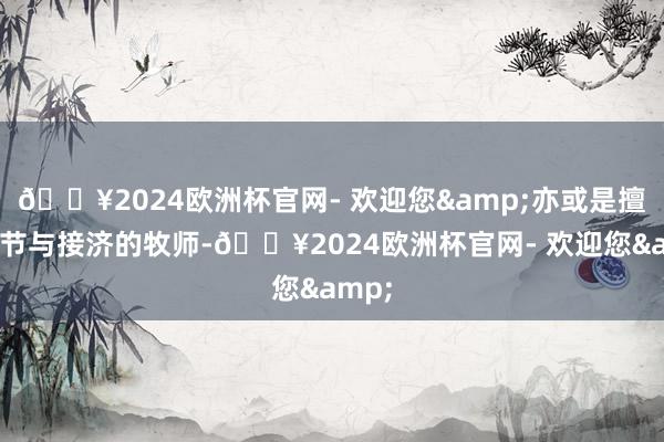 🔥2024欧洲杯官网- 欢迎您&亦或是擅长调节与接济的牧师-🔥2024欧洲杯官网- 欢迎您&