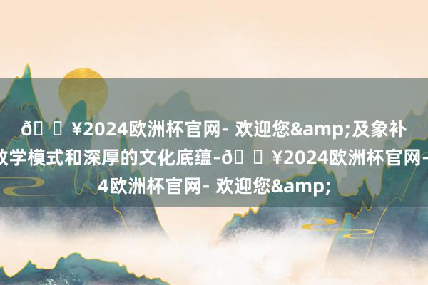 🔥2024欧洲杯官网- 欢迎您&及象补助以其独到的教学模式和深厚的文化底蕴-🔥2024欧洲杯官网- 欢迎您&