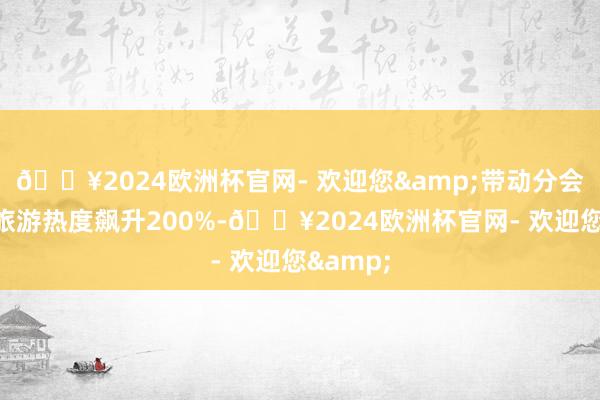 🔥2024欧洲杯官网- 欢迎您&带动分会场城市旅游热度飙升200%-🔥2024欧洲杯官网- 欢迎您&