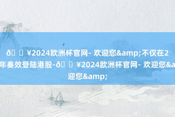 🔥2024欧洲杯官网- 欢迎您&不仅在2024年奏效登陆港股-🔥2024欧洲杯官网- 欢迎您&