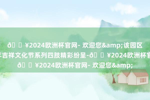 🔥2024欧洲杯官网- 欢迎您&该园区推出的海野“蛇”年吉祥文化节系列四肢精彩纷呈-🔥2024欧洲杯官网- 欢迎您&