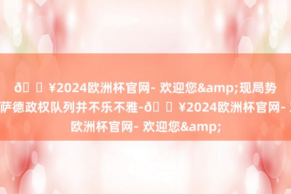 🔥2024欧洲杯官网- 欢迎您&现局势势虽说对前阿萨德政权队列并不乐不雅-🔥2024欧洲杯官网- 欢迎您&