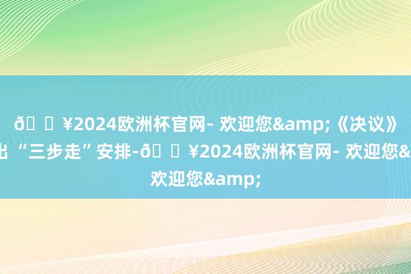 🔥2024欧洲杯官网- 欢迎您&《决议》作念出 “三步走”安排-🔥2024欧洲杯官网- 欢迎您&