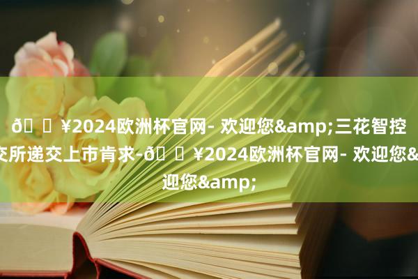 🔥2024欧洲杯官网- 欢迎您&三花智控向港交所递交上市肯求-🔥2024欧洲杯官网- 欢迎您&