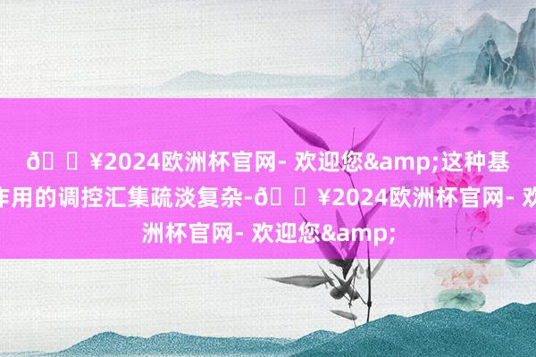 🔥2024欧洲杯官网- 欢迎您&这种基因之间互相作用的调控汇集疏淡复杂-🔥2024欧洲杯官网- 欢迎您&