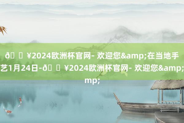 🔥2024欧洲杯官网- 欢迎您&在当地手艺1月24日-🔥2024欧洲杯官网- 欢迎您&