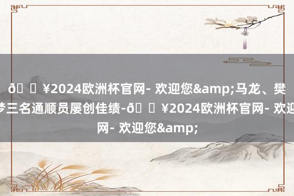 🔥2024欧洲杯官网- 欢迎您&马龙、樊振东和陈梦三名通顺员屡创佳绩-🔥2024欧洲杯官网- 欢迎您&