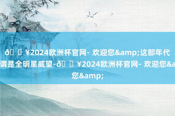 🔥2024欧洲杯官网- 欢迎您&这部年代剧可谓是全明星威望-🔥2024欧洲杯官网- 欢迎您&