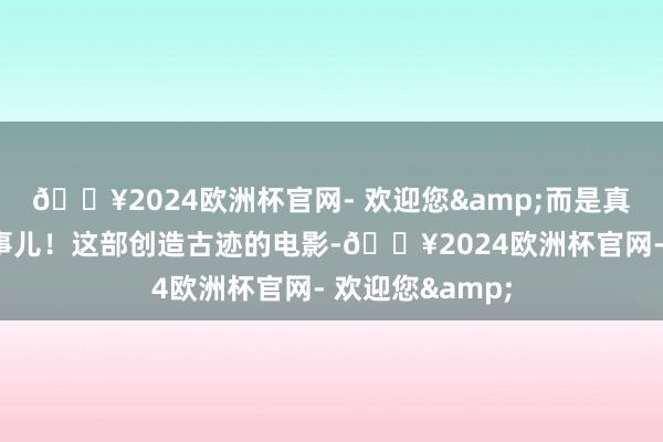 🔥2024欧洲杯官网- 欢迎您&而是真暴露切发生的事儿！这部创造古迹的电影-🔥2024欧洲杯官网- 欢迎您&