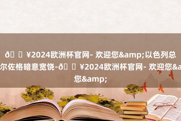 🔥2024欧洲杯官网- 欢迎您&以色列总统赫尔佐格暗意宽饶-🔥2024欧洲杯官网- 欢迎您&