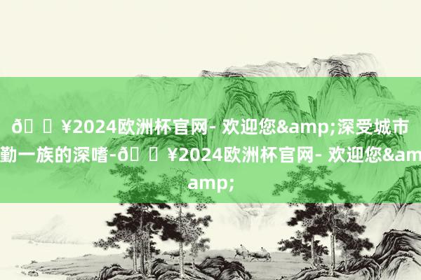 🔥2024欧洲杯官网- 欢迎您&深受城市通勤一族的深嗜-🔥2024欧洲杯官网- 欢迎您&