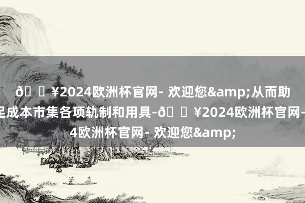 🔥2024欧洲杯官网- 欢迎您&从而助力企业用好用足成本市集各项轨制和用具-🔥2024欧洲杯官网- 欢迎您&