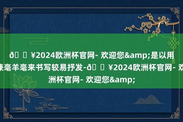 🔥2024欧洲杯官网- 欢迎您&是以用羊毫羊毫或兼毫羊毫来书写较易抒发-🔥2024欧洲杯官网- 欢迎您&