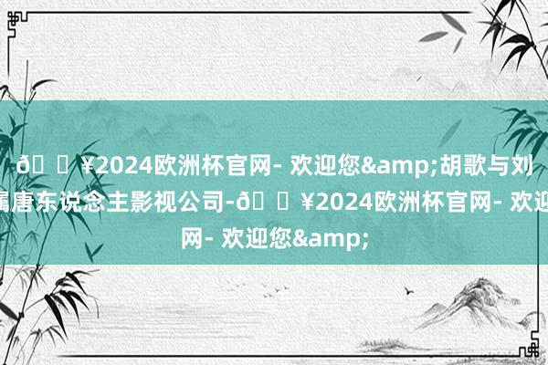 🔥2024欧洲杯官网- 欢迎您&胡歌与刘诗诗曾同属唐东说念主影视公司-🔥2024欧洲杯官网- 欢迎您&