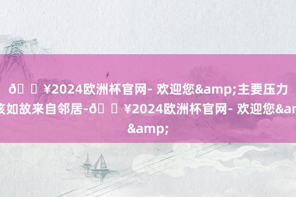 🔥2024欧洲杯官网- 欢迎您&主要压力应该如故来自邻居-🔥2024欧洲杯官网- 欢迎您&