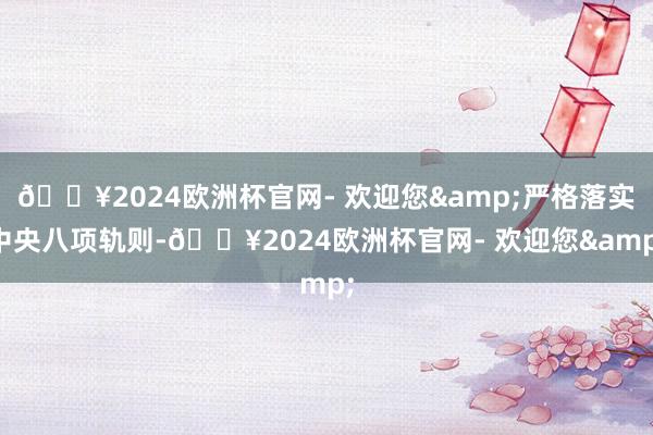 🔥2024欧洲杯官网- 欢迎您&严格落实中央八项轨则-🔥2024欧洲杯官网- 欢迎您&