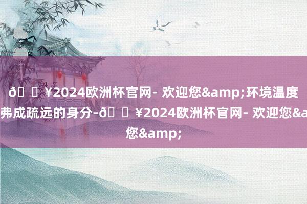 🔥2024欧洲杯官网- 欢迎您&环境温度亦然弗成疏远的身分-🔥2024欧洲杯官网- 欢迎您&