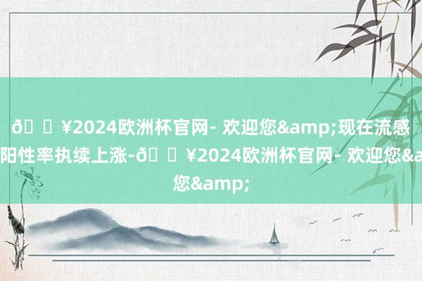 🔥2024欧洲杯官网- 欢迎您&现在流感病毒阳性率执续上涨-🔥2024欧洲杯官网- 欢迎您&