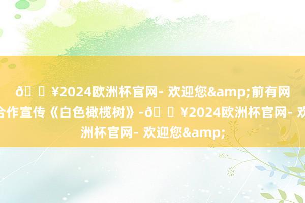 🔥2024欧洲杯官网- 欢迎您&前有网友发现梁洁合作宣传《白色橄榄树》-🔥2024欧洲杯官网- 欢迎您&