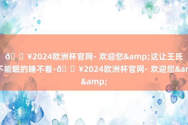 🔥2024欧洲杯官网- 欢迎您&这让王氏夜不能眠的睡不着-🔥2024欧洲杯官网- 欢迎您&