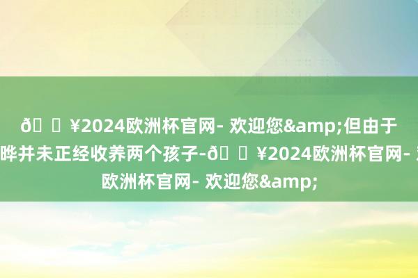 🔥2024欧洲杯官网- 欢迎您&但由于现任丈夫具俊晔并未正经收养两个孩子-🔥2024欧洲杯官网- 欢迎您&