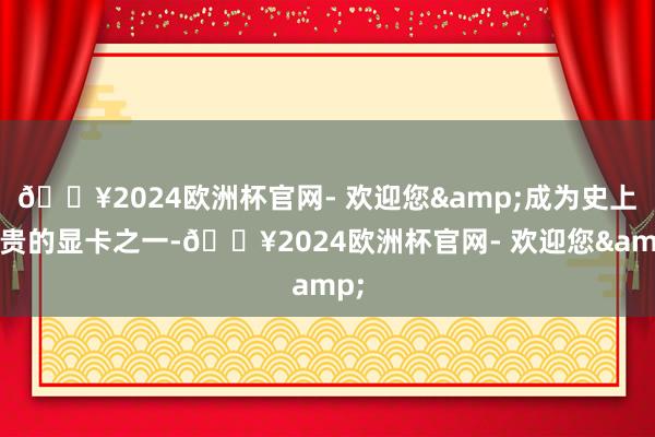 🔥2024欧洲杯官网- 欢迎您&成为史上最贵的显卡之一-🔥2024欧洲杯官网- 欢迎您&