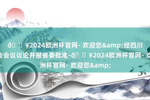 🔥2024欧洲杯官网- 欢迎您&经四川省纪委常委会会议议论并报省委批准-🔥2024欧洲杯官网- 欢迎您&