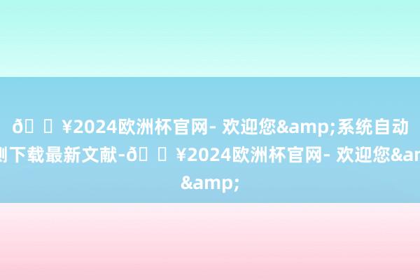 🔥2024欧洲杯官网- 欢迎您&系统自动检测下载最新文献-🔥2024欧洲杯官网- 欢迎您&