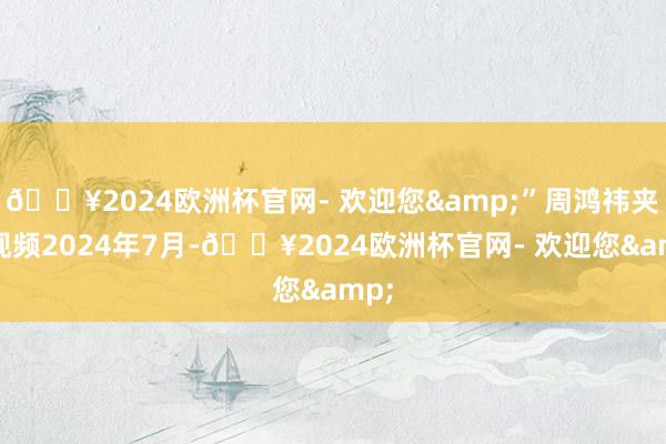 🔥2024欧洲杯官网- 欢迎您&”周鸿祎夹手视频2024年7月-🔥2024欧洲杯官网- 欢迎您&