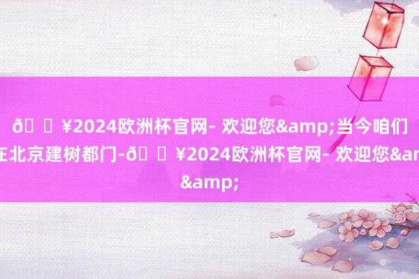 🔥2024欧洲杯官网- 欢迎您&当今咱们要在北京建树都门-🔥2024欧洲杯官网- 欢迎您&