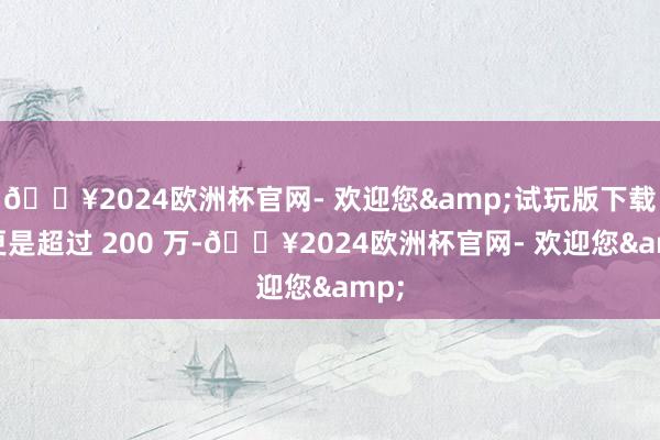 🔥2024欧洲杯官网- 欢迎您&试玩版下载量更是超过 200 万-🔥2024欧洲杯官网- 欢迎您&