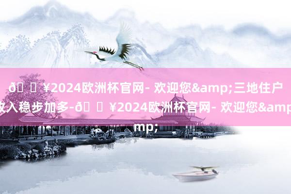 🔥2024欧洲杯官网- 欢迎您&三地住户收入稳步加多-🔥2024欧洲杯官网- 欢迎您&