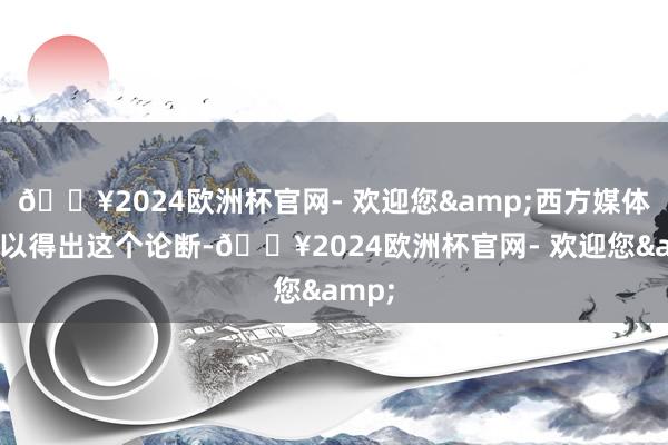 🔥2024欧洲杯官网- 欢迎您&西方媒体之是以得出这个论断-🔥2024欧洲杯官网- 欢迎您&