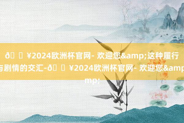 🔥2024欧洲杯官网- 欢迎您&这种履行与剧情的交汇-🔥2024欧洲杯官网- 欢迎您&